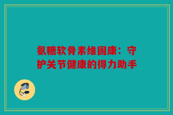 氨糖软骨素维固康：守护关节健康的得力助手