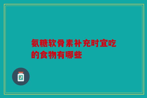 氨糖软骨素补充时宜吃的食物有哪些