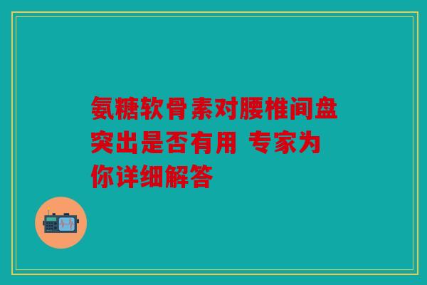 氨糖软骨素对腰椎间盘突出是否有用 专家为你详细解答