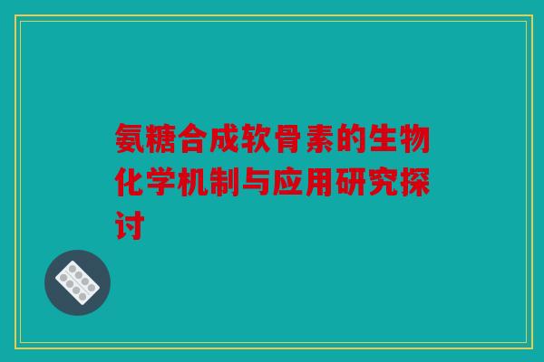 氨糖合成软骨素的生物化学机制与应用研究探讨