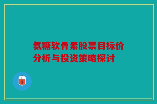 氨糖软骨素股票目标价分析与投资策略探讨