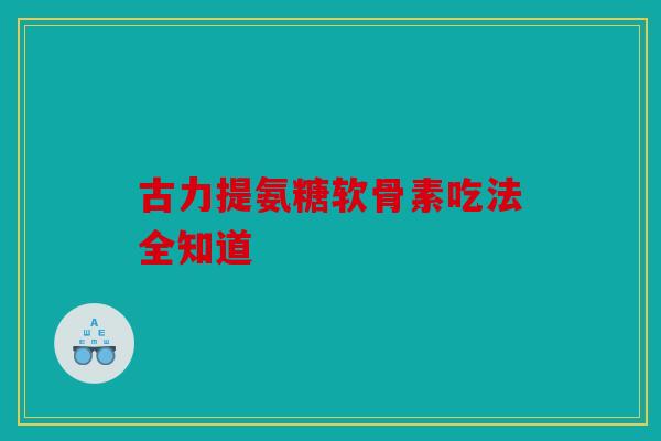 古力提氨糖软骨素吃法全知道