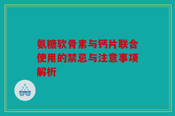 氨糖软骨素与钙片联合使用的禁忌与注意事项解析