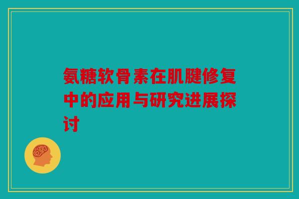 氨糖软骨素在肌腱修复中的应用与研究进展探讨