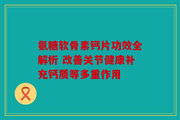 氨糖软骨素钙片功效全解析 改善关节健康补充钙质等多重作用