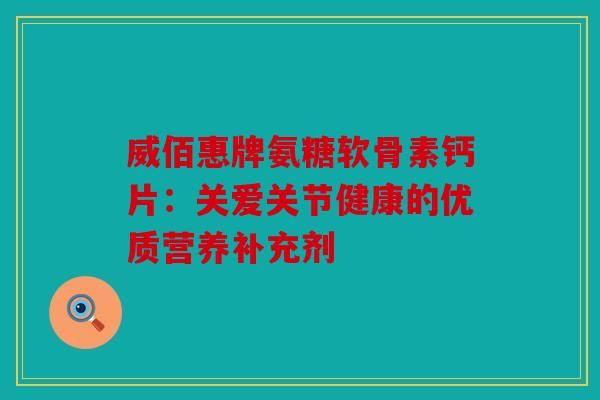 威佰惠牌氨糖软骨素钙片：关爱关节健康的优质营养补充剂