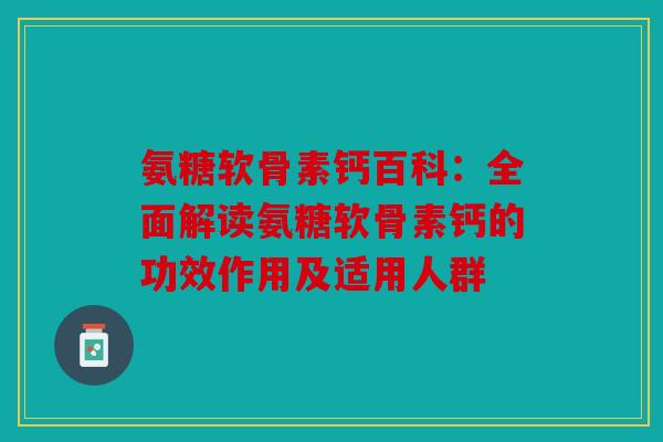 氨糖软骨素钙百科：全面解读氨糖软骨素钙的功效作用及适用人群