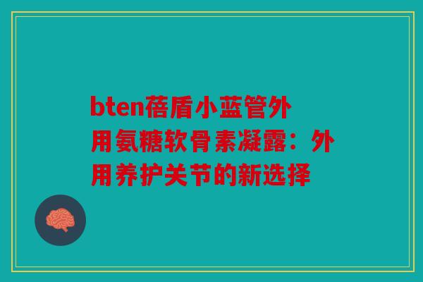 bten蓓盾小蓝管外用氨糖软骨素凝露：外用养护关节的新选择