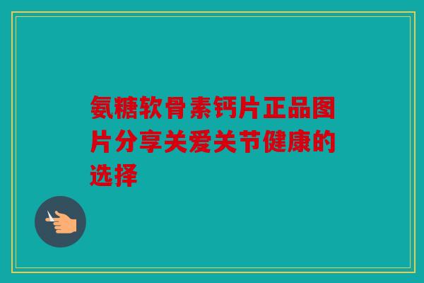 氨糖软骨素钙片正品图片分享关爱关节健康的选择