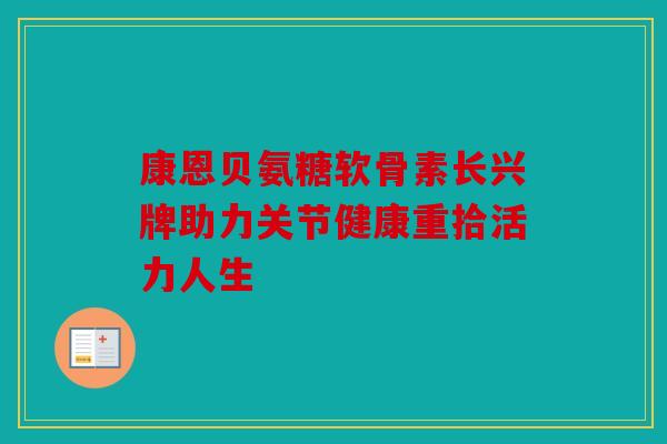 康恩贝氨糖软骨素长兴牌助力关节健康重拾活力人生