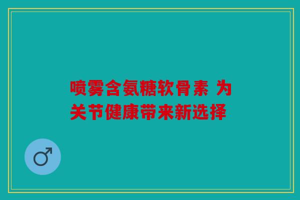 喷雾含氨糖软骨素 为关节健康带来新选择