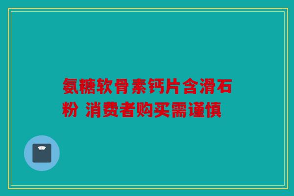 氨糖软骨素钙片含滑石粉 消费者购买需谨慎