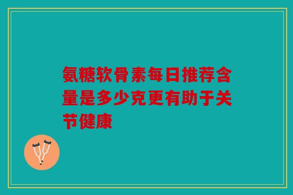 氨糖软骨素每日推荐含量是多少克更有助于关节健康