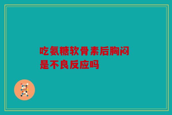 吃氨糖软骨素后胸闷 是不良反应吗