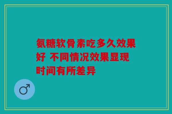 氨糖软骨素吃多久效果好 不同情况效果显现时间有所差异