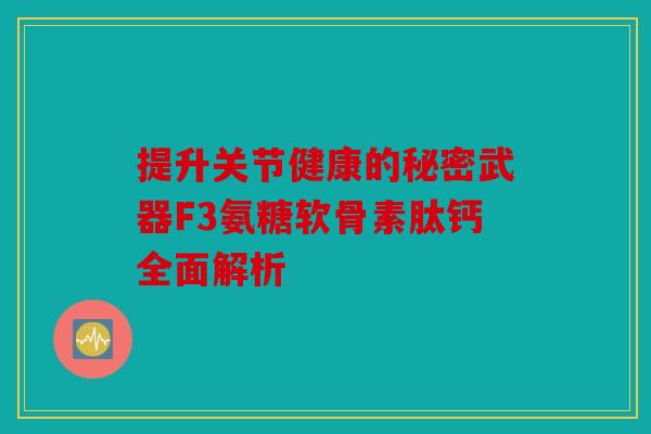 提升关节健康的秘密武器F3氨糖软骨素肽钙全面解析