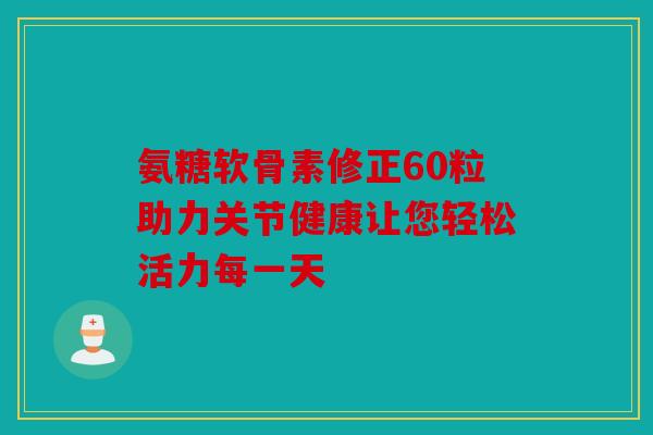 氨糖软骨素修正60粒助力关节健康让您轻松活力每一天