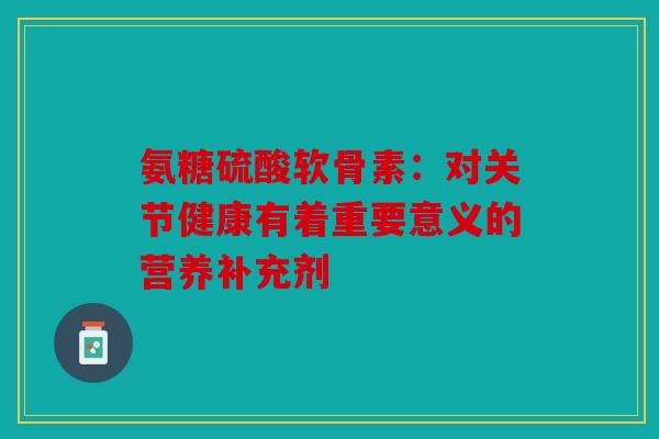 氨糖硫酸软骨素：对关节健康有着重要意义的营养补充剂