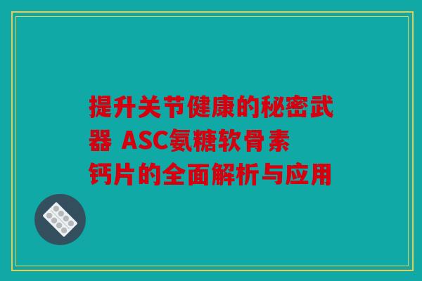 提升关节健康的秘密武器 ASC氨糖软骨素钙片的全面解析与应用