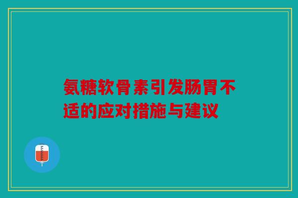 氨糖软骨素引发肠胃不适的应对措施与建议