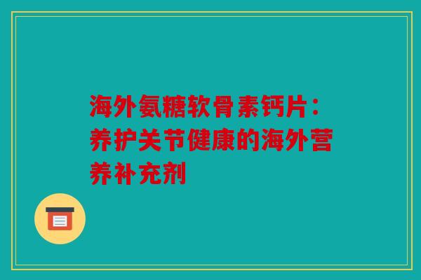 海外氨糖软骨素钙片：养护关节健康的海外营养补充剂