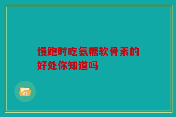 慢跑时吃氨糖软骨素的好处你知道吗