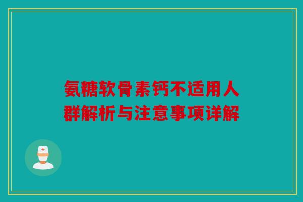 氨糖软骨素钙不适用人群解析与注意事项详解