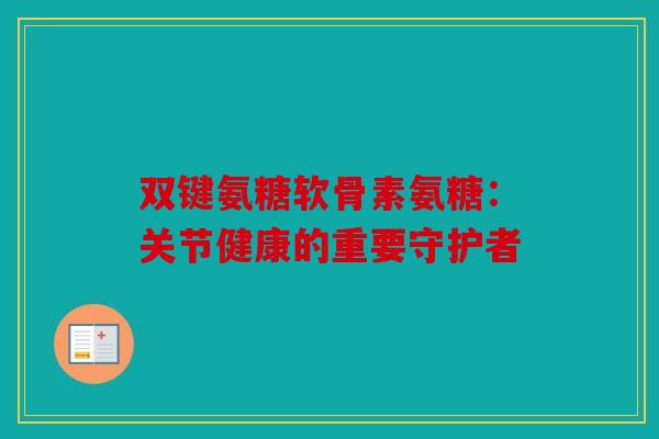 双键氨糖软骨素氨糖：关节健康的重要守护者