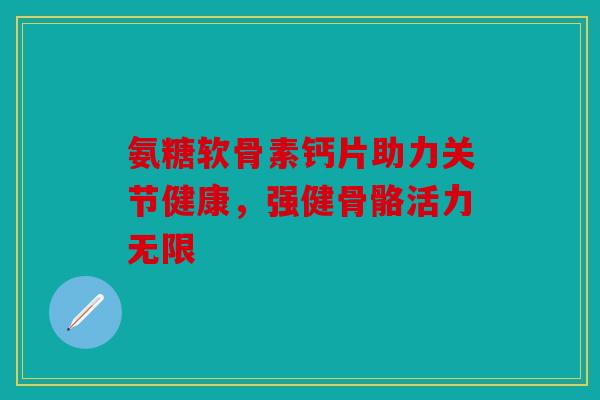 氨糖软骨素钙片助力关节健康，强健骨骼活力无限