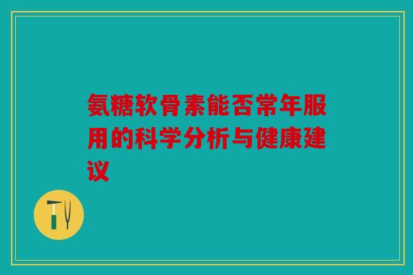 氨糖软骨素能否常年服用的科学分析与健康建议