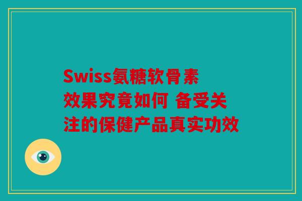 Swiss氨糖软骨素效果究竟如何 备受关注的保健产品真实功效