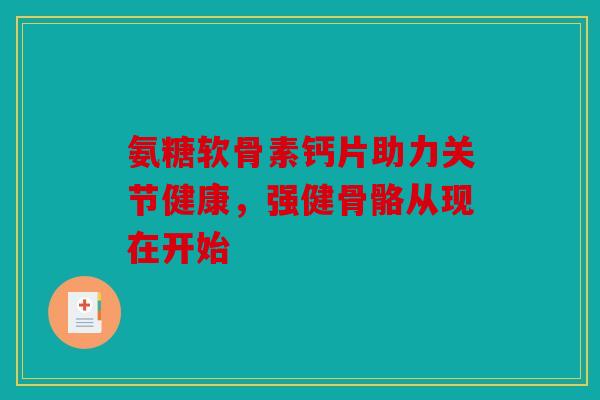 氨糖软骨素钙片助力关节健康，强健骨骼从现在开始