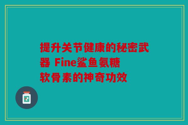 提升关节健康的秘密武器 Fine鲨鱼氨糖软骨素的神奇功效