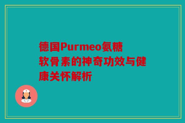 德国Purmeo氨糖软骨素的神奇功效与健康关怀解析