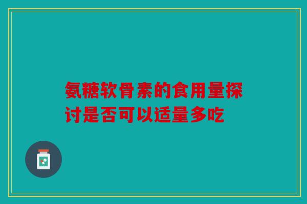 氨糖软骨素的食用量探讨是否可以适量多吃