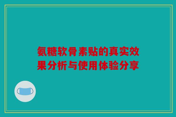 氨糖软骨素贴的真实效果分析与使用体验分享