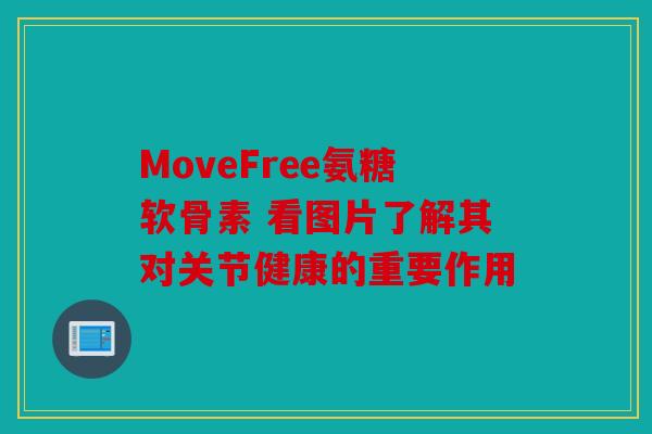 MoveFree氨糖软骨素 看图片了解其对关节健康的重要作用