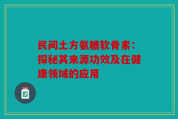 民间土方氨糖软骨素：探秘其来源功效及在健康领域的应用