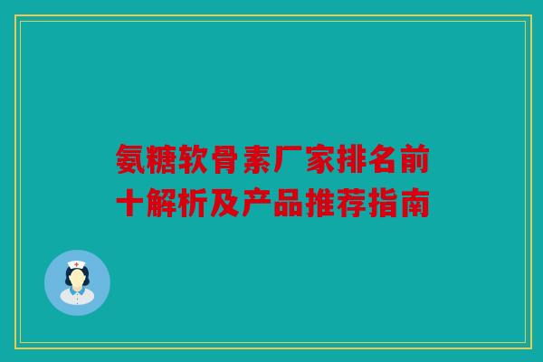 氨糖软骨素厂家排名前十解析及产品推荐指南