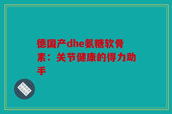 德国产dhe氨糖软骨素：关节健康的得力助手