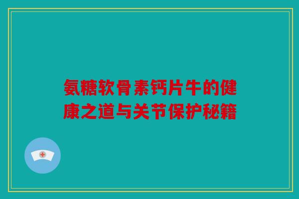 氨糖软骨素钙片牛的健康之道与关节保护秘籍