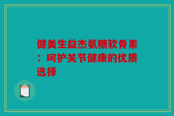 健美生益杰氨糖软骨素：呵护关节健康的优质选择