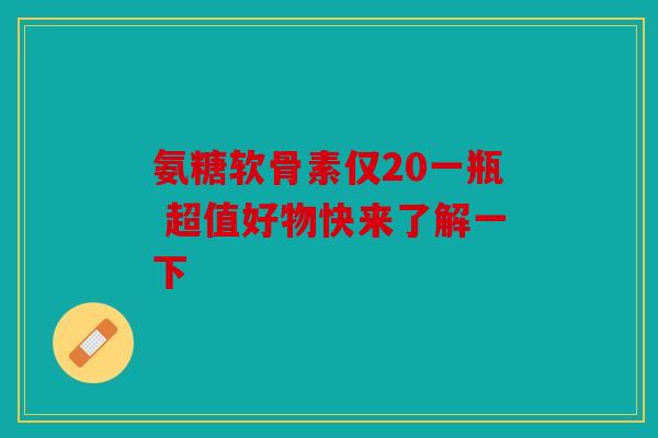 氨糖软骨素仅20一瓶 超值好物快来了解一下