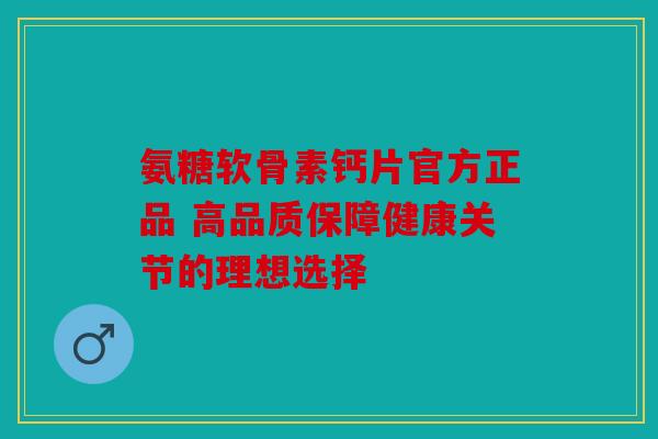 氨糖软骨素钙片官方正品 高品质保障健康关节的理想选择