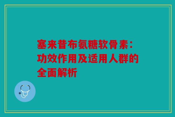 塞来昔布氨糖软骨素：功效作用及适用人群的全面解析