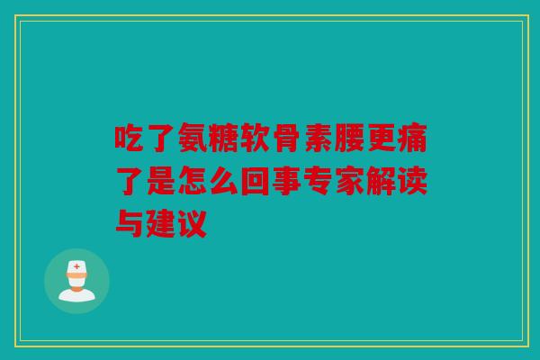 吃了氨糖软骨素腰更痛了是怎么回事专家解读与建议