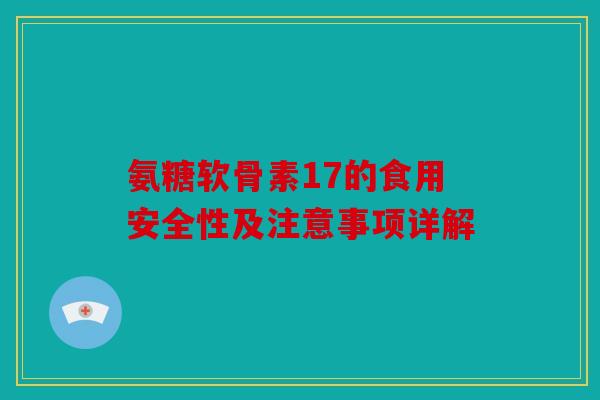 氨糖软骨素17的食用安全性及注意事项详解