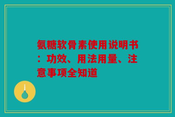 氨糖软骨素使用说明书：功效、用法用量、注意事项全知道