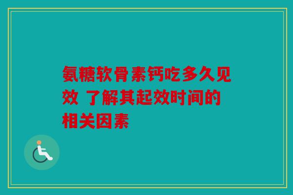 氨糖软骨素钙吃多久见效 了解其起效时间的相关因素