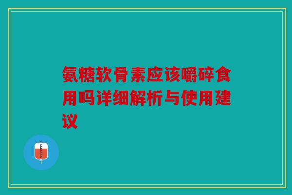 氨糖软骨素应该嚼碎食用吗详细解析与使用建议